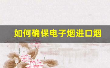 如何确保电子烟进口烟油货源的合法合规