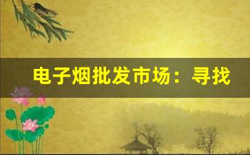 电子烟批发市场：寻找优质货源的攻略