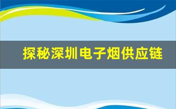 探秘深圳电子烟供应链及货源渠道