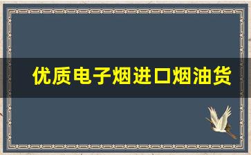 优质电子烟进口烟油货源的选择标准