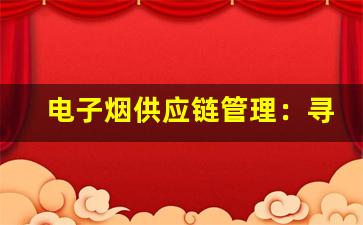 电子烟供应链管理：寻找优质供货源的关键因素