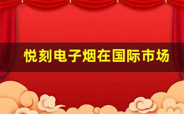悦刻电子烟在国际市场的竞争力分析