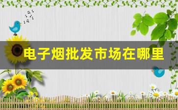 电子烟批发市场在哪里可以找到优质货源