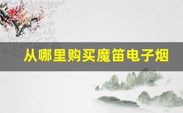 从哪里购买魔笛电子烟官方货源才最安全