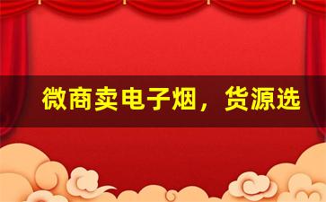 微商卖电子烟，货源选择的重要性