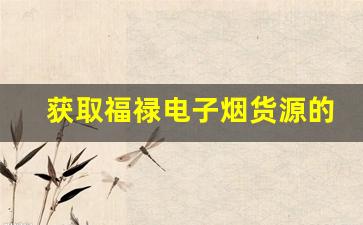 获取福禄电子烟货源的最佳方法和途径