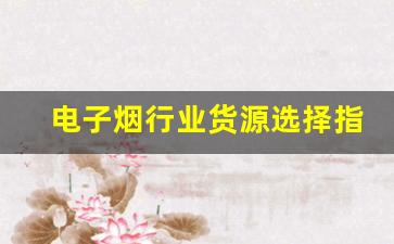 电子烟行业货源选择指南：如何挑选优质烟油与烟嘴