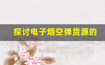探讨电子烟空弹货源的成本与利润空间