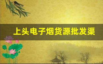 上头电子烟货源批发渠道大揭秘