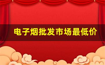 电子烟批发市场最低价格揭秘