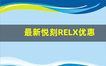 最新悦刻RELX优惠攻略，轻松享受折扣福利