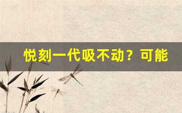 悦刻一代吸不动？可能是这些原因