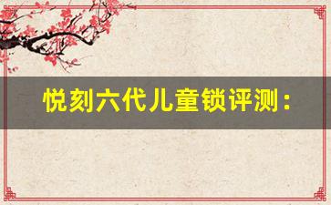 悦刻六代儿童锁评测：一款兼具实用性与美观的智能锁