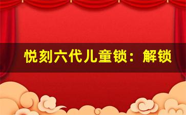 悦刻六代儿童锁：解锁家居安全新体验