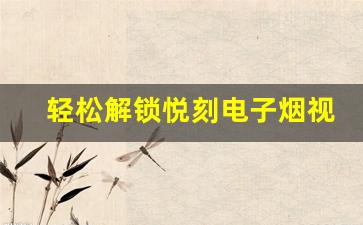 轻松解锁悦刻电子烟视频功能，省时省力